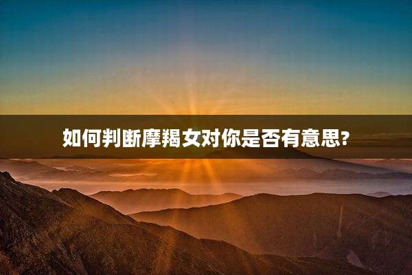 如何判断摩羯女对你是否有意思?