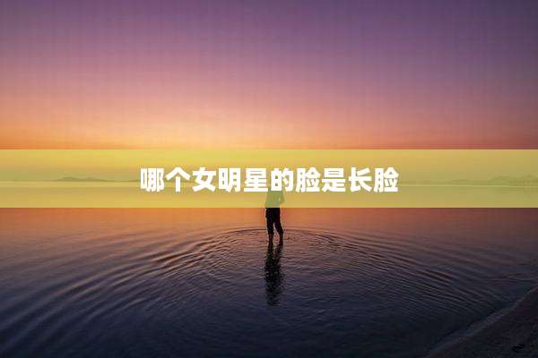 哪个女明星的脸是长脸