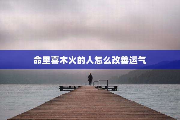 命里喜木火的人怎么改善运气