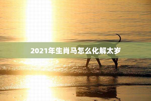 2021年生肖马怎么化解太岁