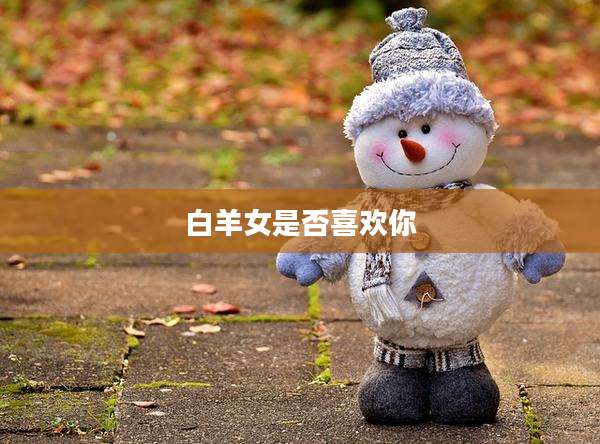 白羊女是否喜欢你