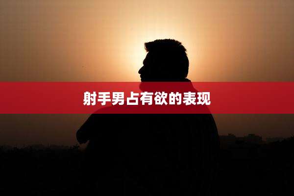 射手男占有欲的表现