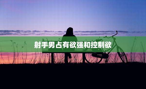 射手男占有欲强和控制欲