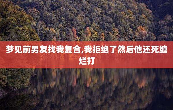 梦见前男友找我复合,我拒绝了然后他还死缠烂打