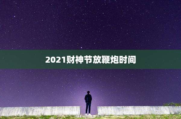2021财神节放鞭炮时间