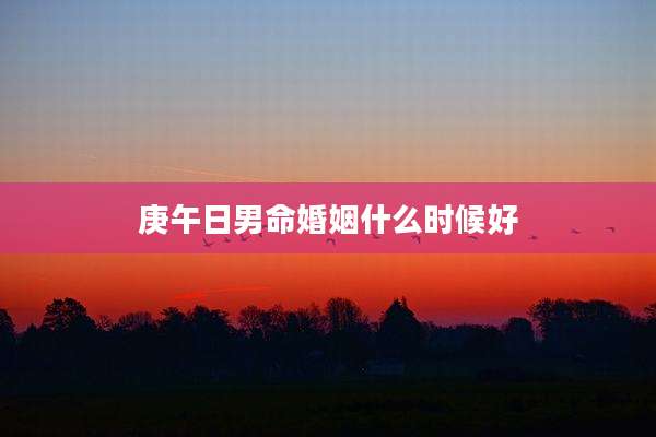 庚午日男命婚姻什么时候好