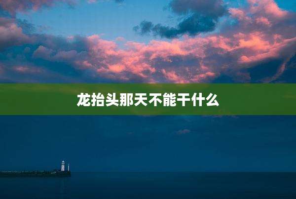 龙抬头那天不能干什么