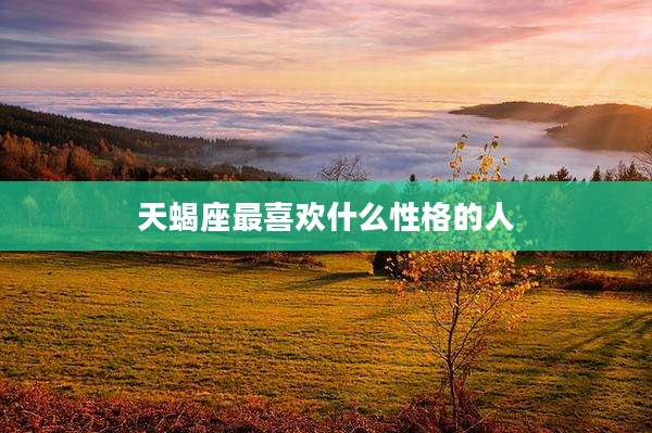 天蝎座最喜欢什么性格的人