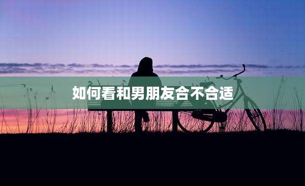 如何看和男朋友合不合适