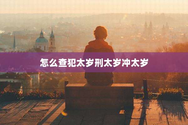 怎么查犯太岁刑太岁冲太岁