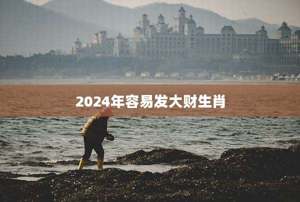 2024年容易发大财生肖