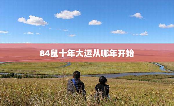 84鼠十年大运从哪年开始