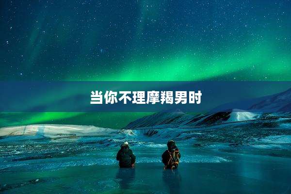 当你不理摩羯男时