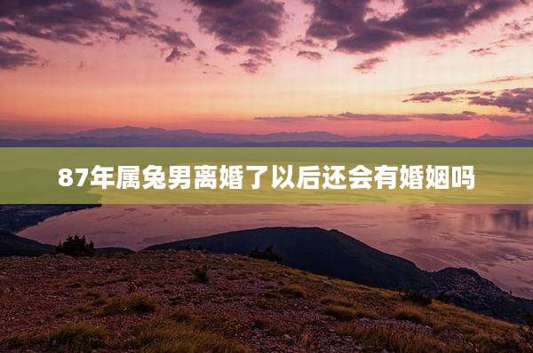 87年属兔男离婚了以后还会有婚姻吗