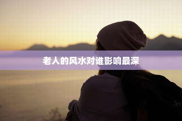 老人的风水对谁影响最深