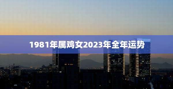 1981年属鸡女2023年全年运势