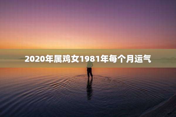 2020年属鸡女1981年每个月运气