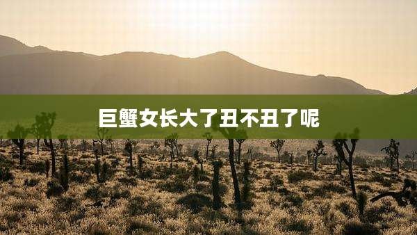 巨蟹女长大了丑不丑了呢