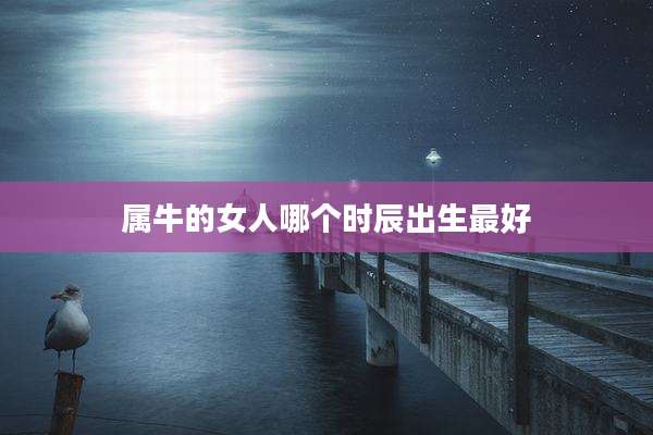 属牛的女人哪个时辰出生最好