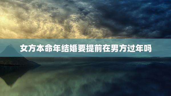 女方本命年结婚要提前在男方过年吗