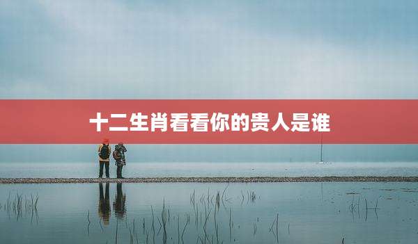 十二生肖看看你的贵人是谁