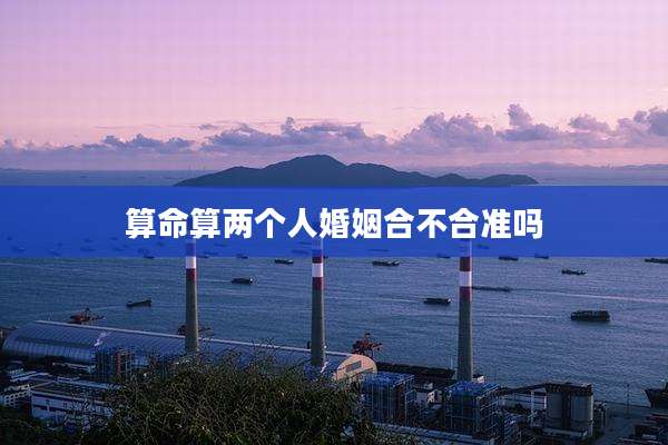 算命算两个人婚姻合不合准吗