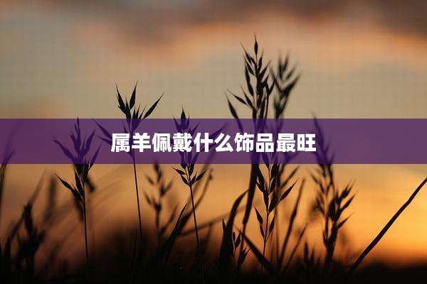 属羊佩戴什么饰品最旺