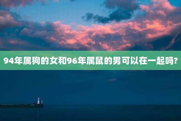 94年属狗的女和96年属鼠的男可以在一起吗?