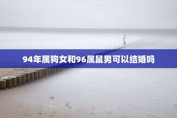 94年属狗女和96属鼠男可以结婚吗