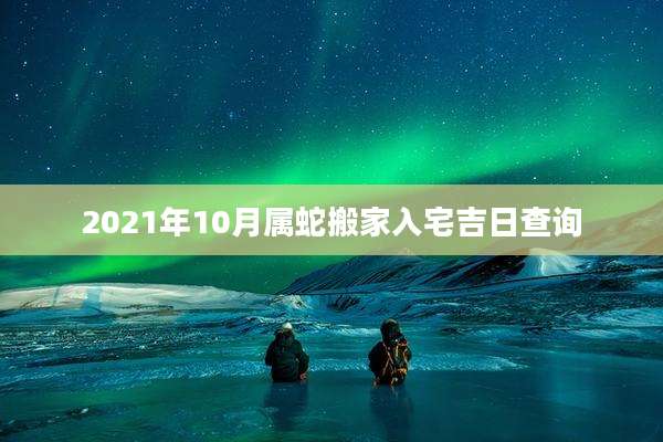 2021年10月属蛇搬家入宅吉日查询