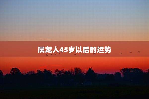 属龙人45岁以后的运势