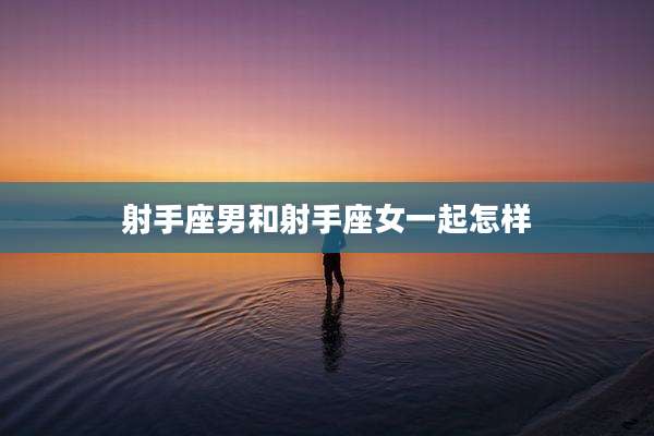 射手座男和射手座女一起怎样