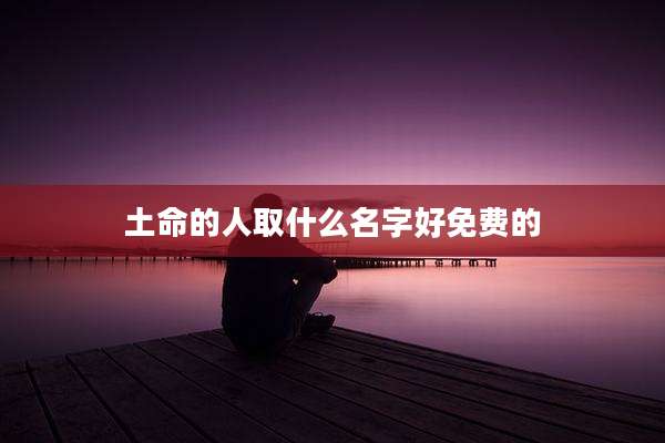 土命的人取什么名字好免费的