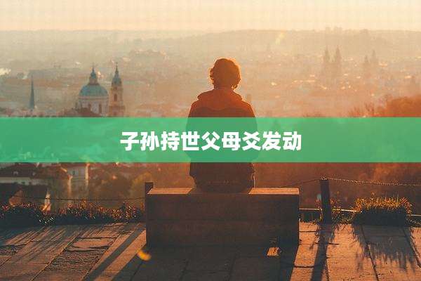 子孙持世父母爻发动