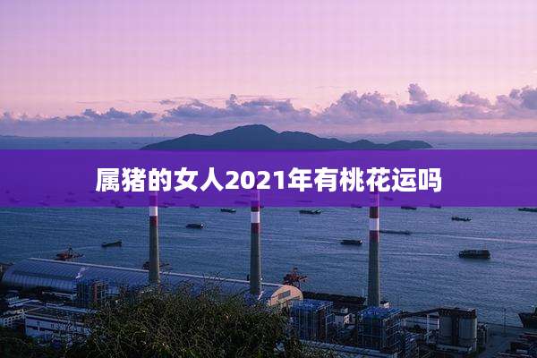 属猪的女人2021年有桃花运吗