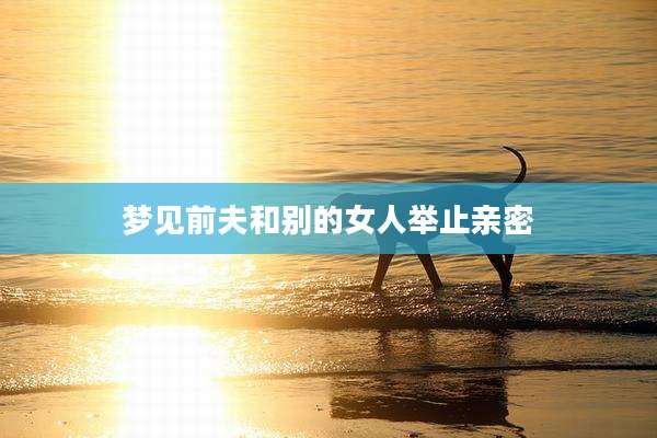 梦见前夫和别的女人举止亲密