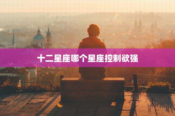十二星座哪个星座控制欲强