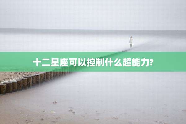 十二星座可以控制什么超能力?