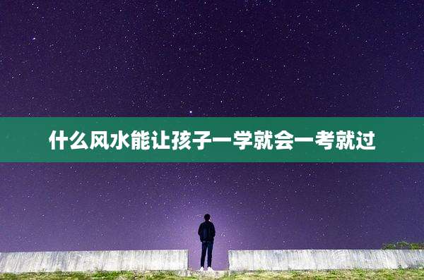 什么风水能让孩子一学就会一考就过