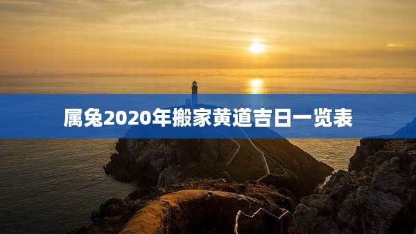 属兔2020年搬家黄道吉日一览表