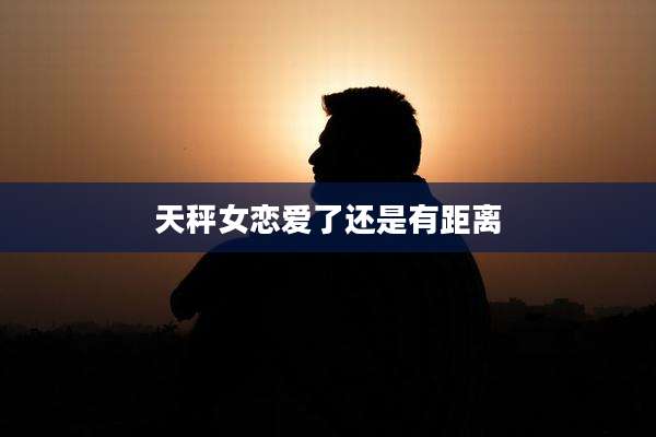天秤女恋爱了还是有距离