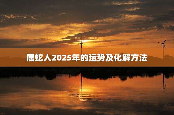 属蛇人2025年的运势及化解方法