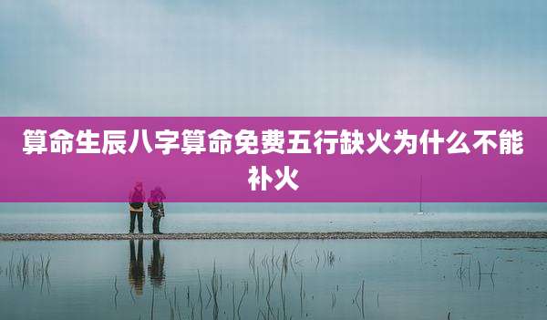 算命生辰八字算命免费五行缺火为什么不能补火