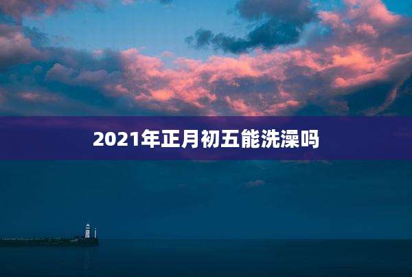 2021年正月初五能洗澡吗