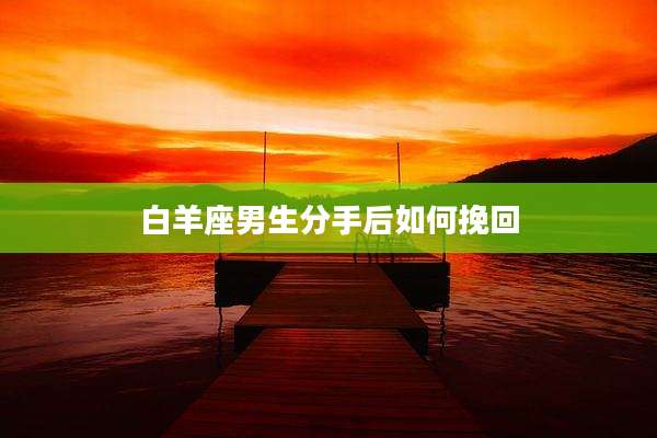 白羊座男生分手后如何挽回