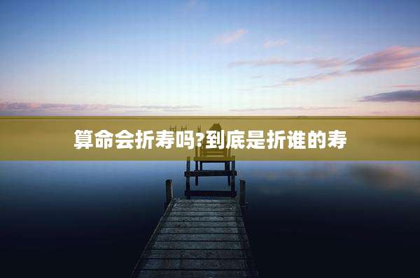 算命会折寿吗?到底是折谁的寿