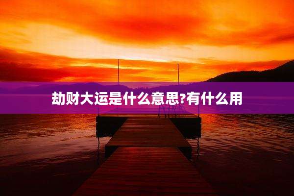 劫财大运是什么意思?有什么用
