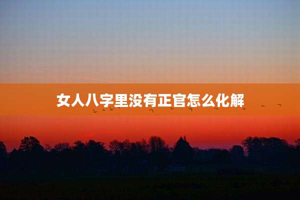 女人八字里没有正官怎么化解