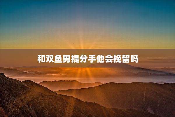 和双鱼男提分手他会挽留吗