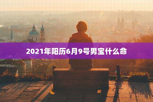 2021年阳历6月9号男宝什么命